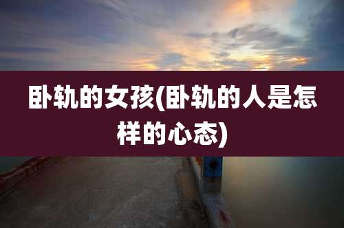 卧轨的女孩(卧轨的人是怎样的心态)