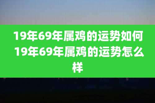 19年69年属鸡的运势如何 19年69年属鸡的运势怎么样