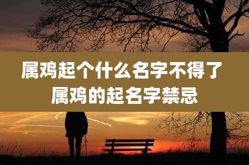 属鸡起个什么名字不得了 属鸡的起名字禁忌