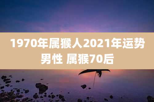 1970年属猴人2021年运势男性 属猴70后