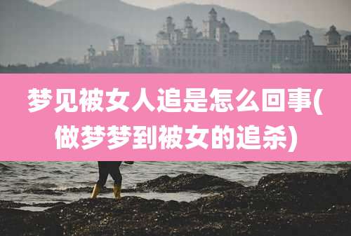 梦见被女人追是怎么回事(做梦梦到被女的追杀)