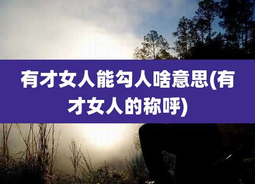 有才女人能勾人啥意思(有才女人的称呼)