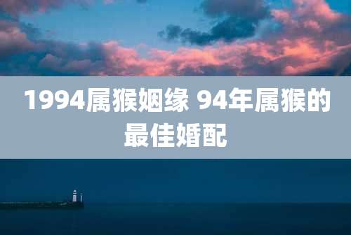 1994属猴姻缘 94年属猴的最佳婚配
