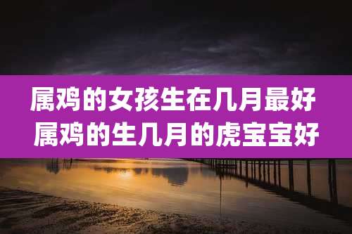 属鸡的女孩生在几月最好 属鸡的生几月的虎宝宝好