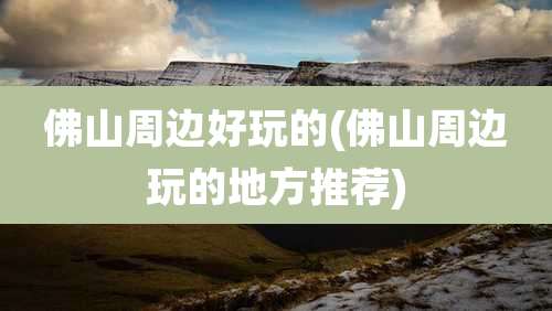 佛山周边好玩的(佛山周边玩的地方推荐)