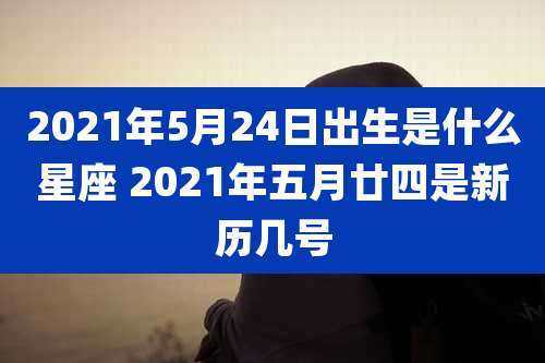 2021年5月24日出生是什么星座 2021年五月廿四是新历几号