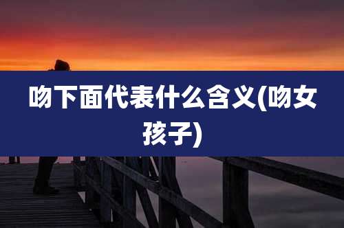 吻下面代表什么含义(吻女孩子)