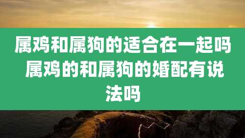 属鸡和属狗的适合在一起吗 属鸡的和属狗的婚配有说法吗