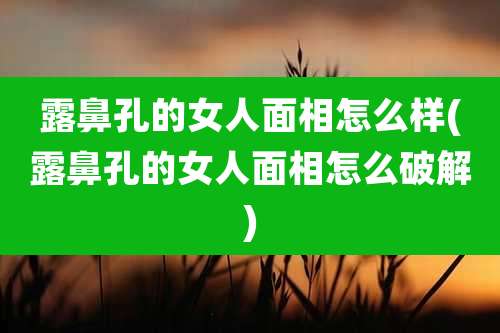 露鼻孔的女人面相怎么样(露鼻孔的女人面相怎么破解)
