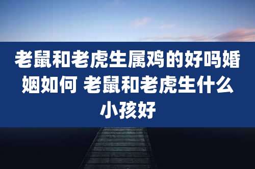 老鼠和老虎生属鸡的好吗婚姻如何 老鼠和老虎生什么小孩好