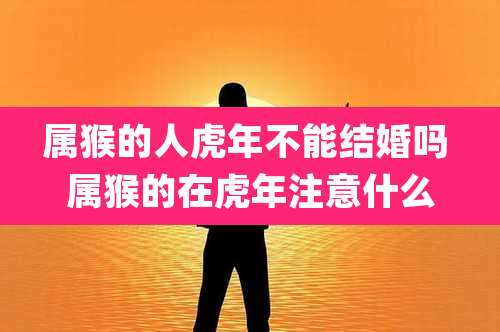 属猴的人虎年不能结婚吗 属猴的在虎年注意什么