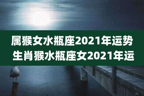 属猴女水瓶座2021年运势 生肖猴水瓶座女2021年运