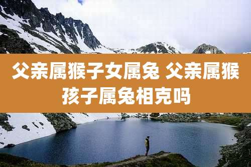 父亲属猴子女属兔 父亲属猴孩子属兔相克吗