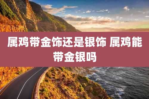 属鸡带金饰还是银饰 属鸡能带金银吗