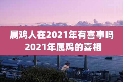 属鸡人在2021年有喜事吗 2021年属鸡的喜相