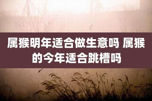 属猴明年适合做生意吗 属猴的今年适合跳槽吗