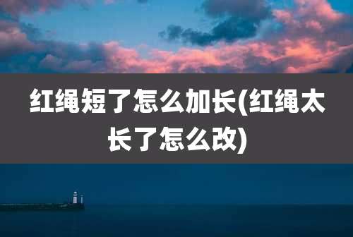 红绳短了怎么加长(红绳太长了怎么改)