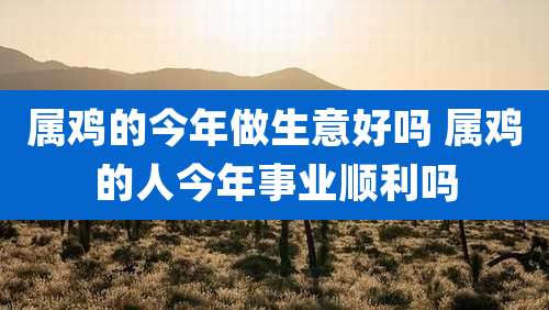 属鸡的今年做生意好吗 属鸡的人今年事业顺利吗