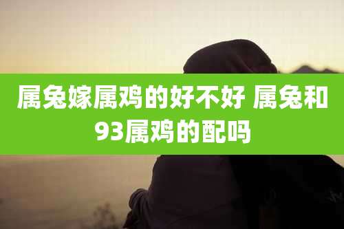 属兔嫁属鸡的好不好 属兔和93属鸡的配吗