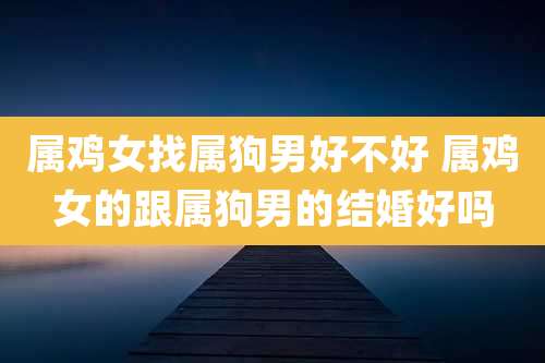 属鸡女找属狗男好不好 属鸡女的跟属狗男的结婚好吗