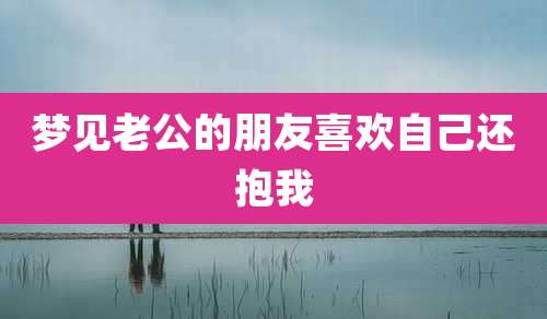 梦见老公的朋友喜欢自己还抱我