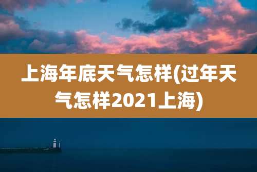 上海年底天气怎样(过年天气怎样2021上海)