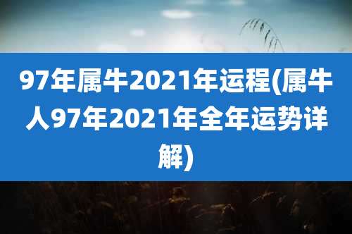 97年属牛2021年运程(属牛人97年2021年全年运势详解)