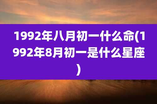 1992年八月初一什么命(1992年8月初一是什么星座)