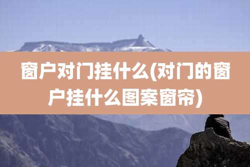 窗户对门挂什么(对门的窗户挂什么图案窗帘)