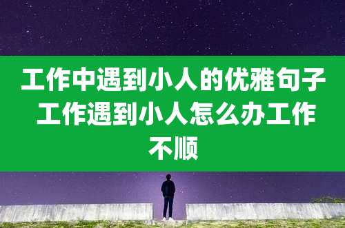 工作中遇到小人的优雅句子 工作遇到小人怎么办工作不顺