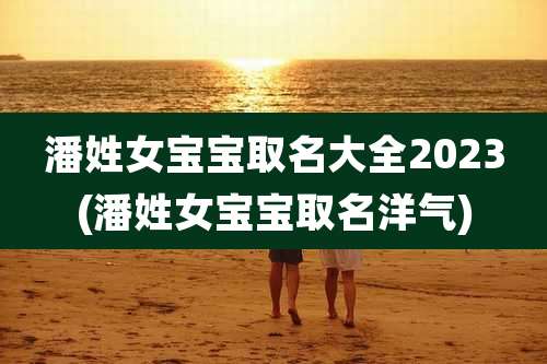 潘姓女宝宝取名大全2023(潘姓女宝宝取名洋气)