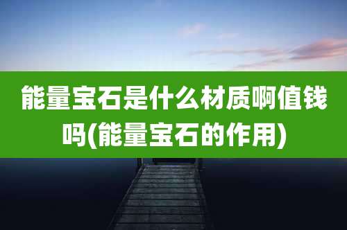 能量宝石是什么材质啊值钱吗(能量宝石的作用)