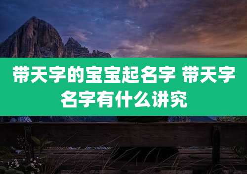 带天字的宝宝起名字 带天字名字有什么讲究