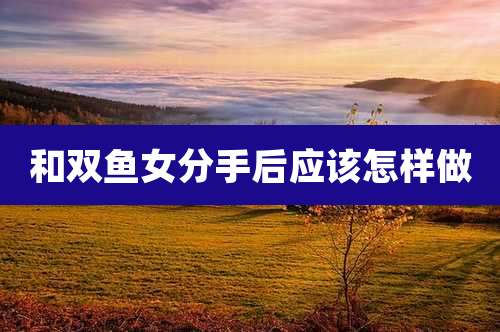 和双鱼女分手后应该怎样做