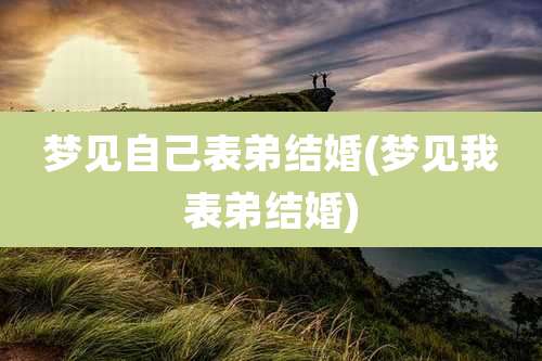 梦见自己表弟结婚(梦见我表弟结婚)