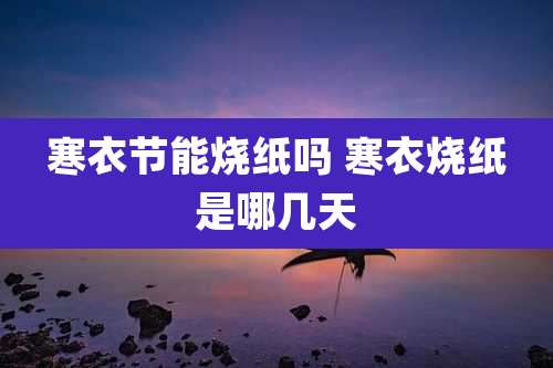 寒衣节能烧纸吗 寒衣烧纸是哪几天
