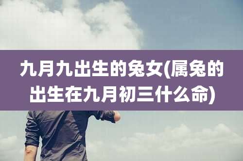 九月九出生的兔女(属兔的出生在九月初三什么命)