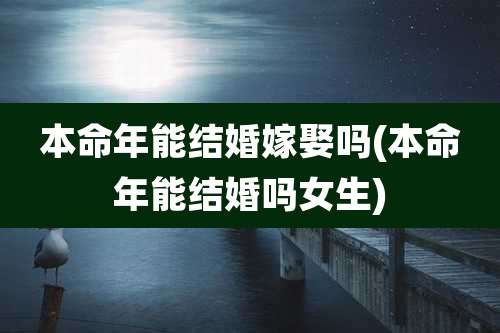 本命年能结婚嫁娶吗(本命年能结婚吗女生)