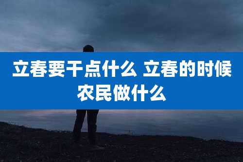 立春要干点什么 立春的时候农民做什么