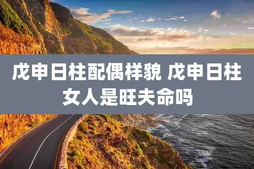 戊申日柱配偶样貌 戊申日柱女人是旺夫命吗