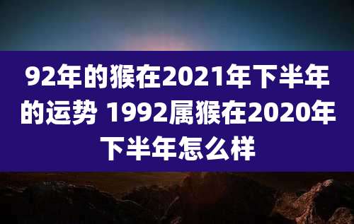 92年的猴在2021年下半年的运势 1992属猴在2020年下半年怎么样