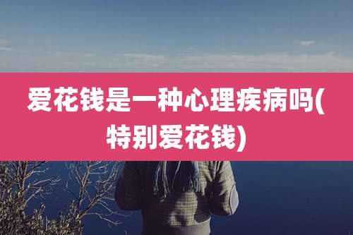 爱花钱是一种心理疾病吗(特别爱花钱)