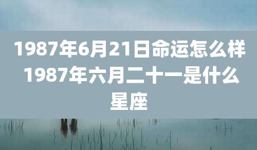 1987年6月21日命运怎么样 1987年六月二十一是什么星座