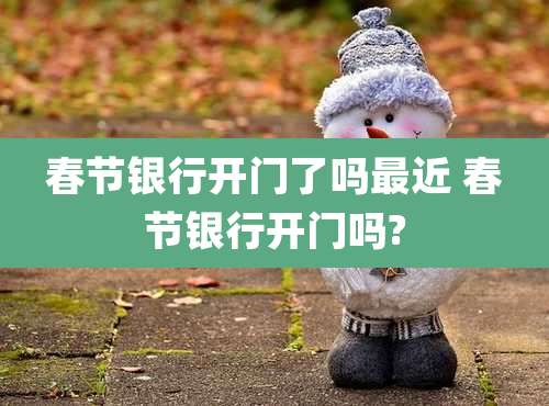 春节银行开门了吗最近 春节银行开门吗?