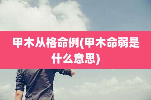 甲木从格命例(甲木命弱是什么意思)