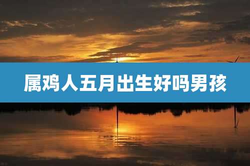 属鸡人五月出生好吗男孩