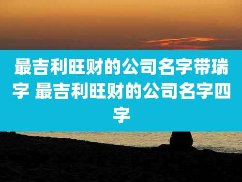 最吉利旺财的公司名字带瑞字 最吉利旺财的公司名字四字