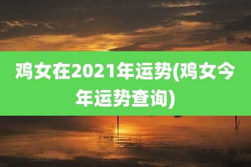 鸡女在2021年运势(鸡女今年运势查询)