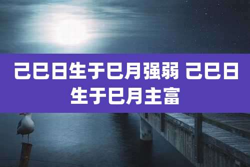 己巳日生于巳月强弱 己巳日生于巳月主富
