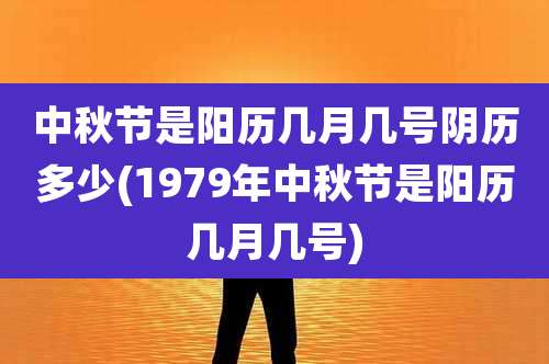 中秋节是阳历几月几号阴历多少(1979年中秋节是阳历几月几号)